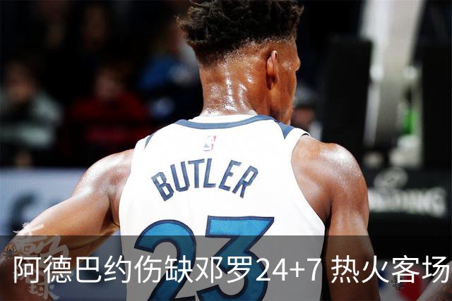阿德巴约伤缺邓罗24+7 热火客场两分险胜黄蜂